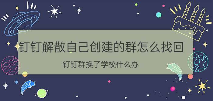 钉钉解散自己创建的群怎么找回 钉钉群换了学校什么办？